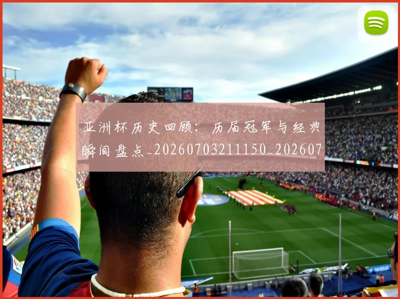 亚洲杯历史回顾：历届冠军与经典瞬间盘点_20260703211150_20260716193617