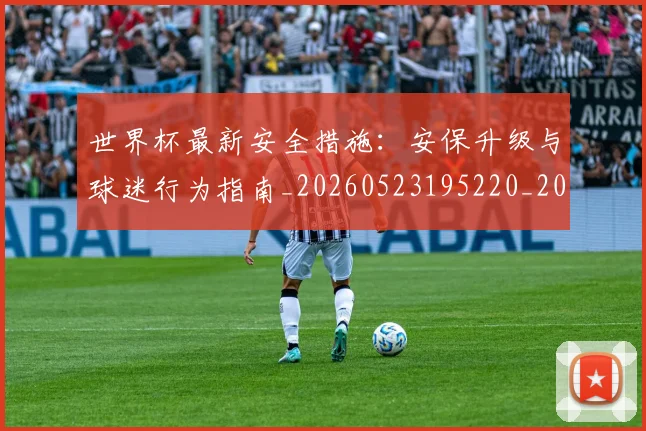 世界杯最新安全措施：安保升级与球迷行为指南_20260523195220_20260702174450