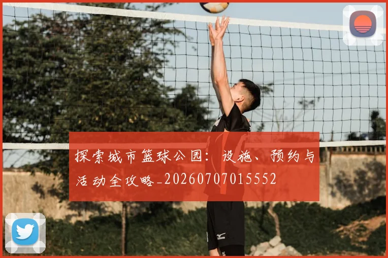 探索城市篮球公园：设施、预约与活动全攻略_20260707015552