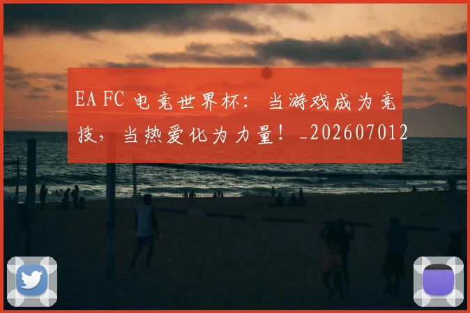 EA FC 电竞世界杯:当游戏成为竞技,当热爱化为力量!_20260701214150_20260713232926