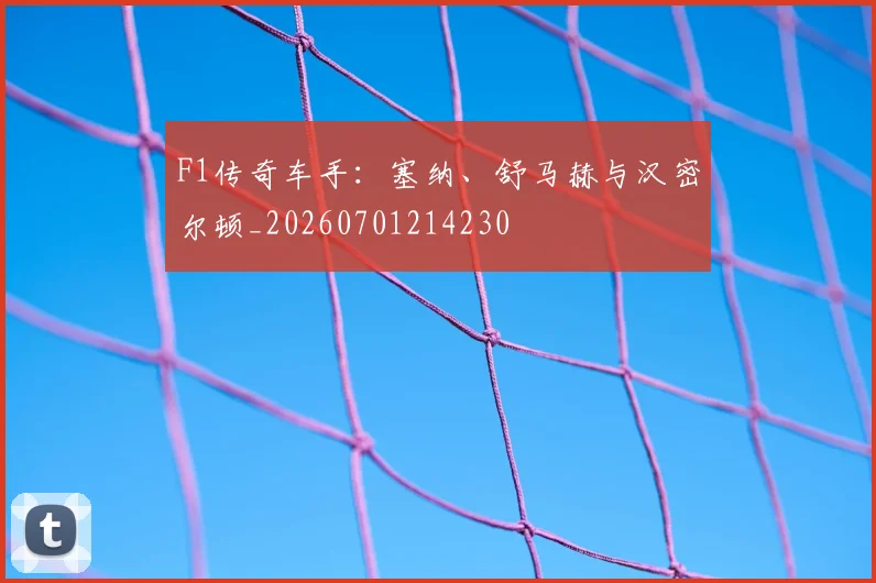 F1传奇车手:塞纳、舒马赫与汉密尔顿_20260701214230